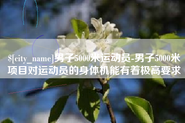 永春男子5000米运动员-男子5000米项目对运动员的身体机能有着极高要求