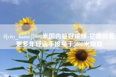 永春5000米国内最好成绩-它激励着更多年轻选手投身于5000米项目