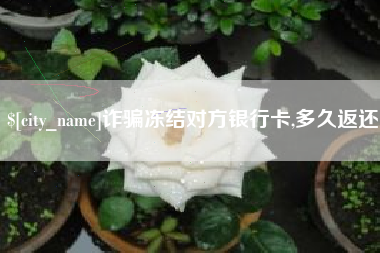 永春诈骗冻结对方银行卡,多久返还
