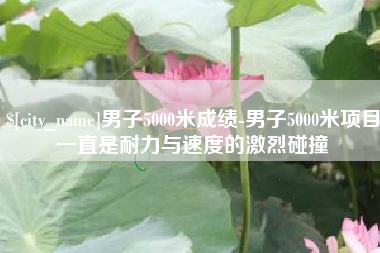 永春男子5000米成绩-男子5000米项目一直是耐力与速度的激烈碰撞