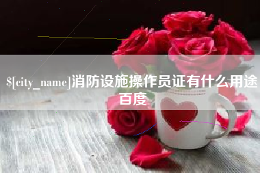 永春消防设施操作员证有什么用途百度