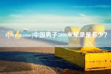 永春中国男子5000米纪录是多少？