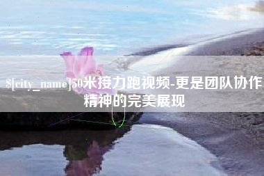 永春50米接力跑视频-更是团队协作精神的完美展现
