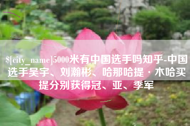 永春5000米有中国选手吗知乎-中国选手吴宇、刘瀚彬、哈那哈提·木哈买提分别获得冠、亚、季军