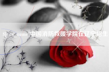 永春中国消防救援学院在辽宁招生