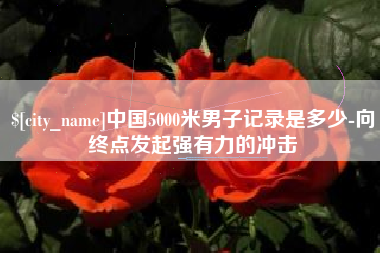 永春中国5000米男子记录是多少-向终点发起强有力的冲击
