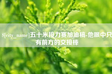 永春五十米接力赛加油稿-他眼中只有前方的交接棒