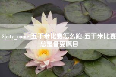 永春五千米比赛怎么跑-五千米比赛总是备受瞩目