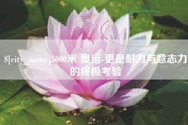 永春5000米 奥运-更是耐力与意志力的终极考验