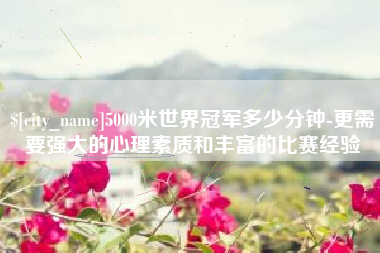 永春5000米世界冠军多少分钟-更需要强大的心理素质和丰富的比赛经验
