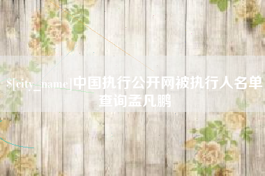 永春中国执行公开网被执行人名单查询孟凡鹏