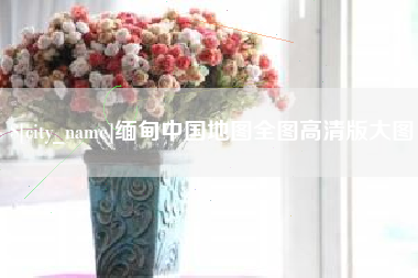 永春缅甸中国地图全图高清版大图