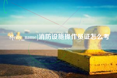 永春消防设施操作员证怎么考