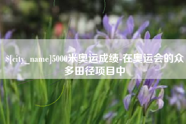 永春5000米奥运成绩-在奥运会的众多田径项目中