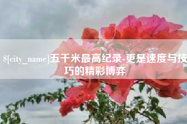 永春五千米最高纪录-更是速度与技巧的精彩博弈