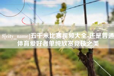 永春五千米比赛视频大全-还是普通体育爱好者单纯欣赏竞技之美