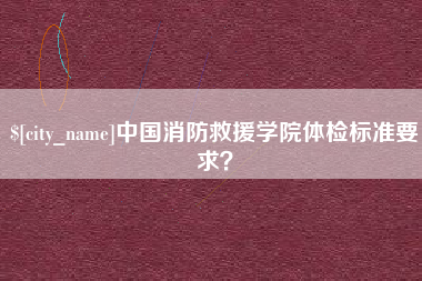 永春中国消防救援学院体检标准要求？