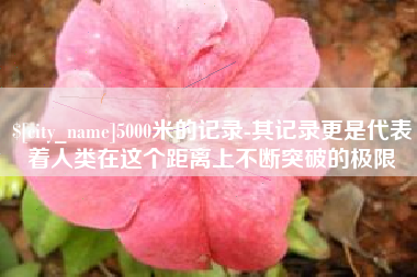永春5000米的记录-其记录更是代表着人类在这个距离上不断突破的极限