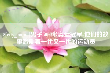 永春男子5000米奥运冠军-他们的故事激励着一代又一代的运动员
