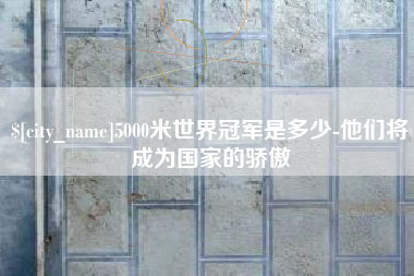 永春5000米世界冠军是多少-他们将成为国家的骄傲