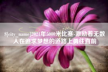 永春2021年5000米比赛-激励着无数人在追求梦想的道路上勇往直前