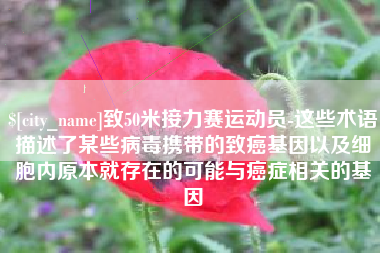 永春致50米接力赛运动员-这些术语描述了某些病毒携带的致癌基因以及细胞内原本就存在的可能与癌症相关的基因