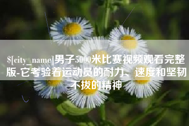 永春男子5000米比赛视频观看完整版-它考验着运动员的耐力、速度和坚韧不拔的精神