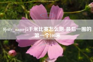 永春5千米比赛怎么跑-最后一圈的第一个100米