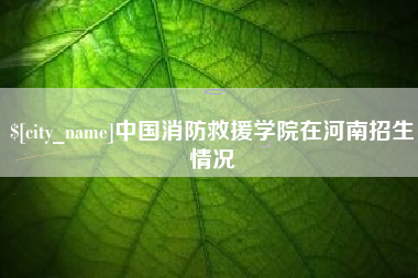 永春中国消防救援学院在河南招生情况
