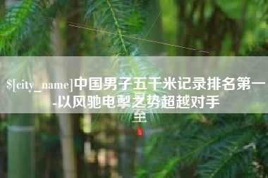 永春中国男子五千米记录排名第一-以风驰电掣之势超越对手
