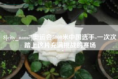 永春奥运会5000米中国选手-一次次踏上这片充满挑战的赛场
