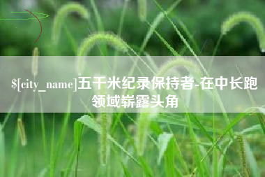 永春五千米纪录保持者-在中长跑领域崭露头角