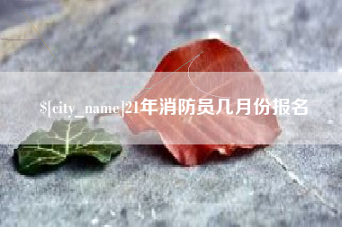 永春21年消防员几月份报名