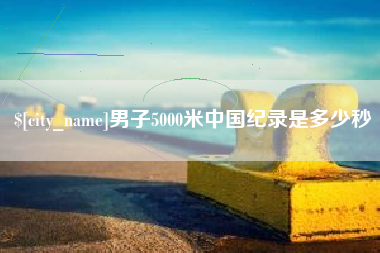 永春男子5000米中国纪录是多少秒