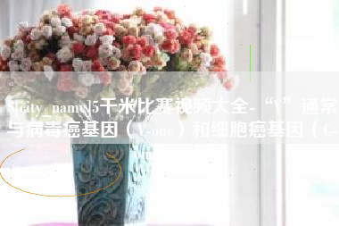 永春5千米比赛视频大全-“V”通常与病毒癌基因（V-onc）和细胞癌基因（C-onc）相关