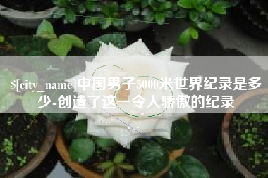 永春中国男子5000米世界纪录是多少-创造了这一令人骄傲的纪录