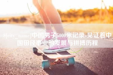 永春中国男子5000米记录-见证着中国田径事业的发展与拼搏历程