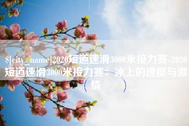 永春2020短道速滑3000米接力赛-2020短道速滑3000米接力赛：冰上的速度与激情