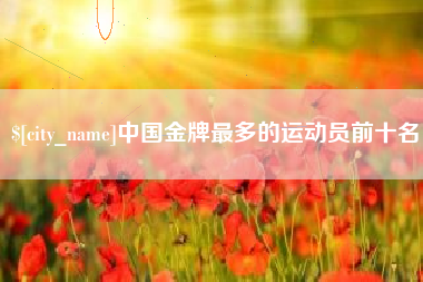 永春中国金牌最多的运动员前十名