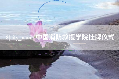 永春中国消防救援学院挂牌仪式
