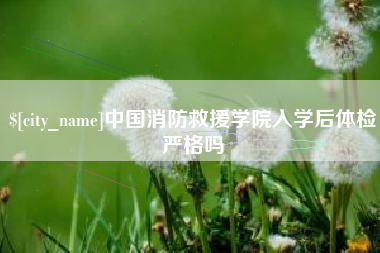 永春中国消防救援学院入学后体检严格吗
