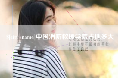 永春中国消防救援学院占地多大