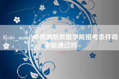 永春中国消防救援学院报考条件政审能通过吗