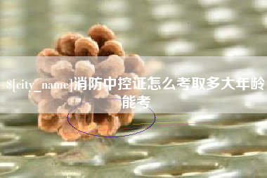 永春消防中控证怎么考取多大年龄能考
